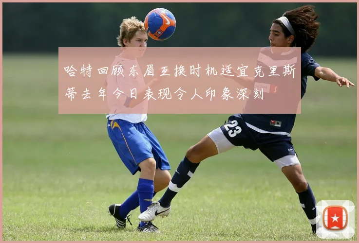 哈特回顾东眉互换时机适宜克里斯蒂去年今日表现令人印象深刻