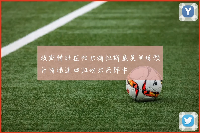 埃斯特旺在帕尔梅拉斯康复训练预计将迅速回归切尔西阵中