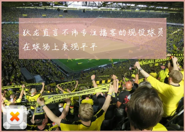 狄龙直言不讳专注播客的现役球员在球场上表现平平