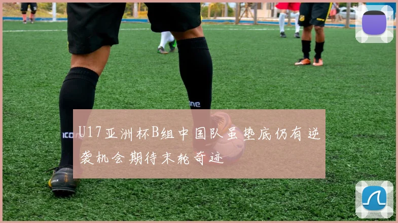 U17亚洲杯B组中国队虽垫底仍有逆袭机会期待末轮奇迹