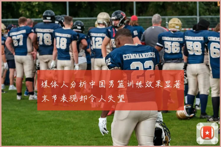 媒体人分析中国男篮训练效果显著末节表现却令人失望