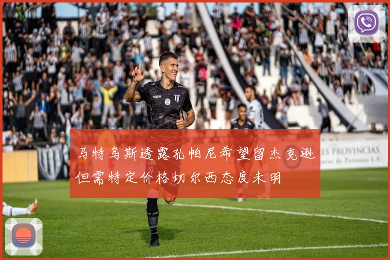 马特乌斯透露孔帕尼希望留杰克逊但需特定价格切尔西态度未明